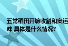 五常稻田开镰收割和奥运冠军一起探索金龙鱼6步鲜米的美味 具体是什么情况?