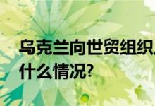 乌克兰向世贸组织上诉欧盟：震惊！ 具体是什么情况?