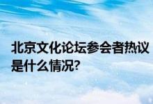 北京文化论坛参会者热议：科技如何让文化“活”起来 具体是什么情况?