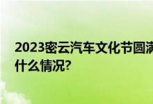 2023密云汽车文化节圆满落幕：激情与创新共绽放 具体是什么情况?