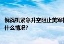 俄战机紧急升空阻止美军机侵犯领空美军机掉头离开 具体是什么情况?