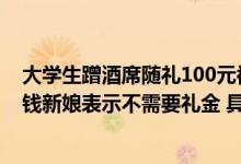 大学生蹭酒席随礼100元被指太少当事人：确实拿不出太多钱新娘表示不需要礼金 具体是什么情况?