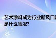 艺术涂料成为行业新风口嘉宝莉如何坐稳“铁王座”？ 具体是什么情况?