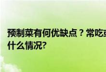 预制菜有何优缺点？常吃或导致什么问题？一文科普 具体是什么情况?