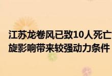 江苏龙卷风已致10人死亡气象专家：近期气温较高受江淮气旋影响带来较强动力条件 具体是什么情况?