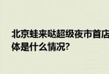 北京蛙来哒超级夜市首店开业！14年只为做好这锅蛙！ 具体是什么情况?