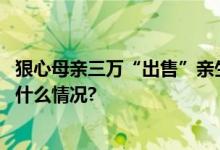 狠心母亲三万“出售”亲生孩子警方四小时成功解救 具体是什么情况?