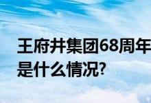 王府井集团68周年庆心之所向美即生活 具体是什么情况?