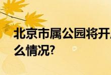 北京市属公园将开启经典游园活动 具体是什么情况?