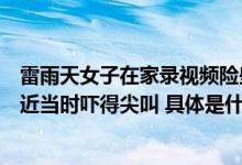 雷雨天女子在家录视频险些被雷劈当事人：没想到雷会这么近当时吓得尖叫 具体是什么情况?