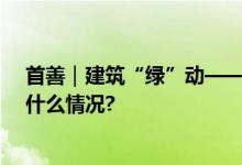 首善｜建筑“绿”动——北京绿色发展的生动实践 具体是什么情况?