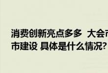 消费创新亮点多多  大会市集并举助力北京国际消费中心城市建设 具体是什么情况?