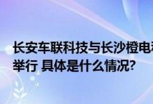 长安车联科技与长沙橙电科技集采逸动EV460签约仪式顺利举行 具体是什么情况?