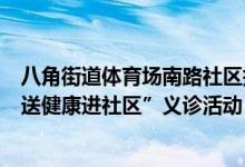 八角街道体育场南路社区携中国中医科学院眼科医院举办“送健康进社区”义诊活动 具体是什么情况?