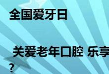 全国爱牙日 | 关爱老年口腔 乐享健康生活 具体是什么情况?