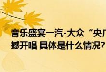 音乐盛宴一汽-大众“央广‘就爱你’9.21成都演唱会”震撼开唱 具体是什么情况?