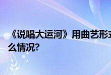 《说唱大运河》用曲艺形式讲述大运河的古往今来 具体是什么情况?