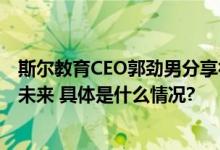 斯尔教育CEO郭劲男分享行业观点：标准化与技术创新塑造未来 具体是什么情况?