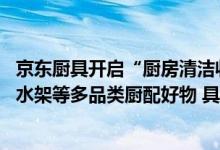 京东厨具开启“厨房清洁收纳季” 集结调料盒、置物架、沥水架等多品类厨配好物 具体是什么情况?