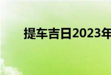 提车吉日2023年10月份查询（提车）