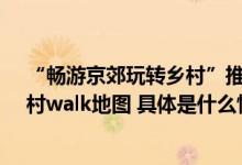 “畅游京郊玩转乡村”推介活动成功举办 ——京郊首推乡村walk地图 具体是什么情况?