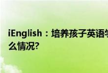 iEnglish：培养孩子英语学习兴趣与自主学习习惯 具体是什么情况?