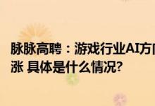 脉脉高聘：游戏行业AI方向新发岗位量三年连涨 薪资三年连涨 具体是什么情况?