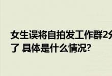 女生误将自拍发工作群2分钟撤50张朋友：操作得手都抽筋了 具体是什么情况?