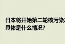 日本将开始第二轮核污染水排海预计9月底到10月上旬启动 具体是什么情况?