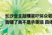 长沙业主敲横梁吓坏众邻居：是不是砸了承重墙？当事人：我错了真不是承重墙 具体是什么情况?