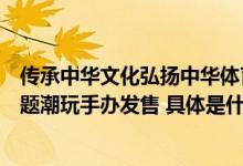 传承中华文化弘扬中华体育精神中国国家队“勇立潮头”主题潮玩手办发售 具体是什么情况?