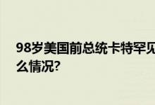 98岁美国前总统卡特罕见公开露面现身庆祝活动 具体是什么情况?