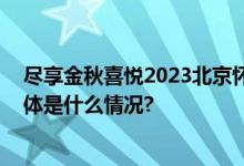 尽享金秋喜悦2023北京怀柔区中国农民丰收节圆满举办 具体是什么情况?