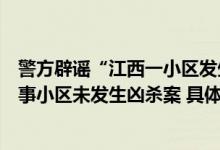 警方辟谣“江西一小区发生分尸案”：相关信息并不属实涉事小区未发生凶杀案 具体是什么情况?