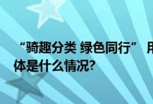 “骑趣分类 绿色同行” 用自身行动做垃圾分类形象大使 具体是什么情况?