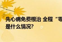 先心病免费根治 全程“零负担” 只为你重获“心”生 具体是什么情况?