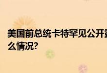 美国前总统卡特罕见公开露面此前曾接受临终关怀 具体是什么情况?