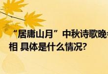 “居庸山月”中秋诗歌晚会上演长城沿线六区保护新成果亮相 具体是什么情况?