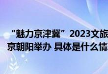 “魅力京津冀”2023文旅产业合作对接暨人才培养活动在北京朝阳举办 具体是什么情况?