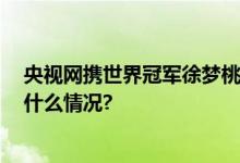 央视网携世界冠军徐梦桃 探秘十月稻田东北好大米 具体是什么情况?