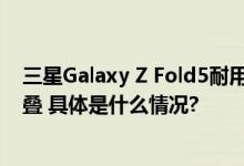 三星Galaxy Z Fold5耐用性刷新行业记录 可承受70万次折叠 具体是什么情况?