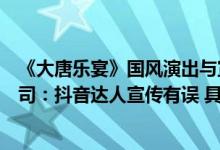 《大唐乐宴》国风演出与宣传不符观众齐喊退票票务代理公司：抖音达人宣传有误 具体是什么情况?