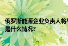 俄罗斯能源企业负责人将与普京一同访华？外交部回应 具体是什么情况?