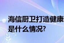 海信厨卫打造健康新厨房净待理想新生 具体是什么情况?