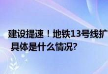 建设提速！地铁13号线扩能提升工程首个车站主体结构封顶 具体是什么情况?