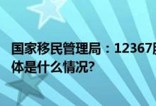 国家移民管理局：12367服务平台一般不会主动向您致电 具体是什么情况?