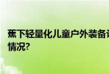 蕉下轻量化儿童户外装备让孩子轻装出行更舒适 具体是什么情况?