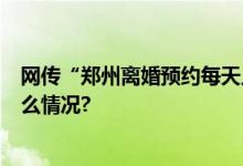 网传“郑州离婚预约每天只放5个号”官方回应！ 具体是什么情况?