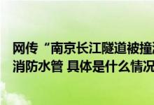 网传“南京长江隧道被撞漏”？紧急辟谣：假的！撞破的是消防水管 具体是什么情况?