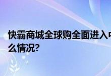 快霸商城全球购全面进入中国市场为您保驾护航！ 具体是什么情况?